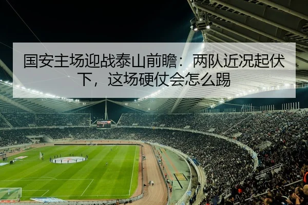 国安主场迎战泰山前瞻：两队近况起伏下，这场硬仗会怎么踢